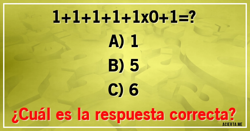 Acertijos - 1+1+1+1+1x0+1=?

A) 1
B) 5
C) 6
¿Cuál es la respuesta correcta?