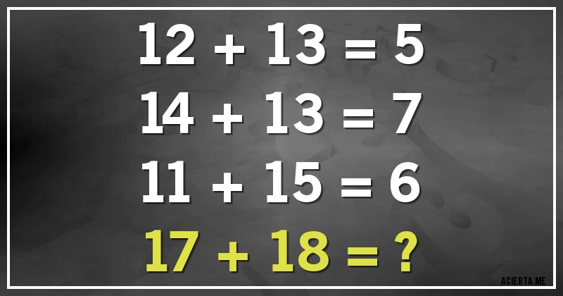 Acertijos - 12 + 13 = 5
14 + 13 = 7
11 + 15 = 6
17 + 18 = ?