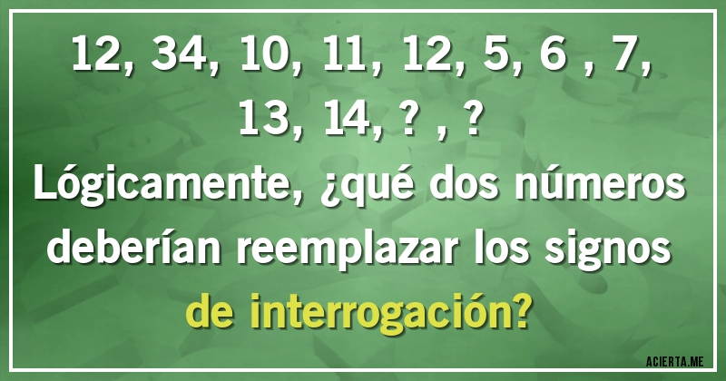 Acertijos - 12, 34, 10, 11, 12, 5, 6 ,7, 13, 14, ?, ?
Lógicamente, ¿qué dos números deberían reemplazar los signos de interrogación?
