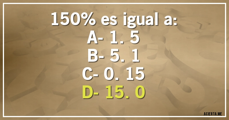 Acertijos - 150% es igual a:
A- 1.5
B- 5.1
C- 0.15
D- 15.0