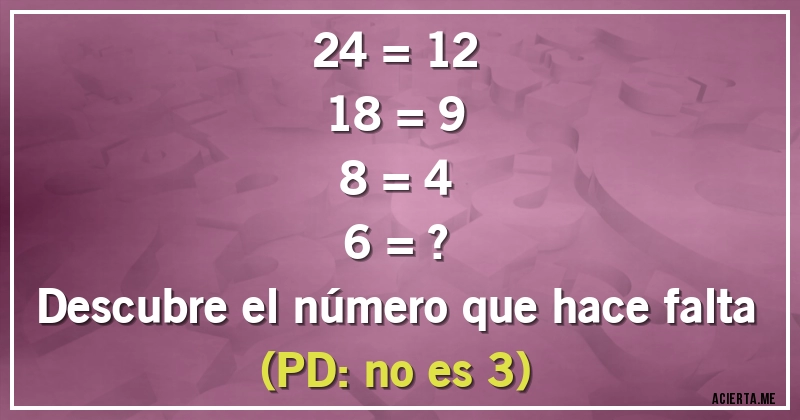 Acertijos - 24 = 12
18 = 9
8 = 4
6 = ?
Descubre el número que hace falta (PD: no es 3)