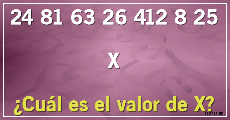 Acertijos - 24 81 63 26 412 8 25 X

¿Cuál es el valor de X?