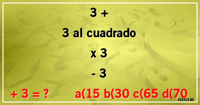 Acertijos - 3 +
3 al cuadrado
x 3
- 3
+ 3 = ?             a(15 b(30 c(65 d(70