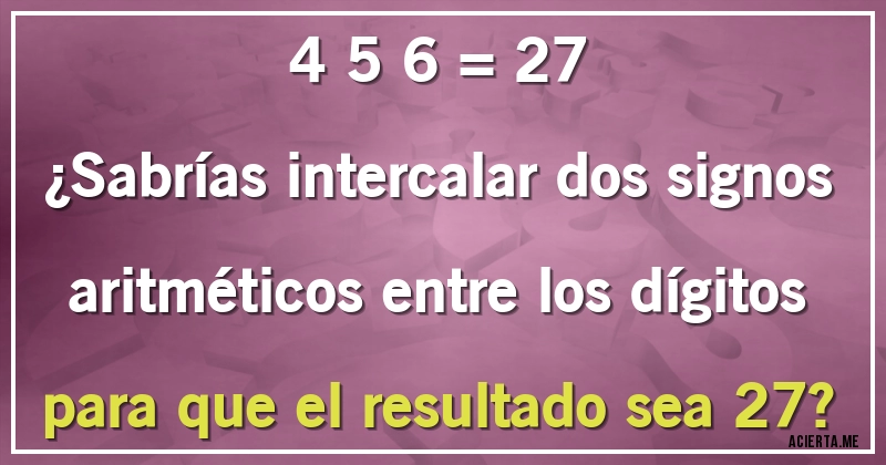 Acertijos - 4 5 6 = 27
¿Sabrías intercalar dos signos aritméticos entre los dígitos para que el resultado sea 27?