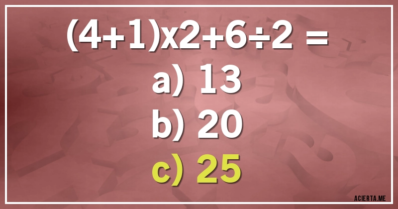 Acertijos - (4+1)x2+6÷2 =

a) 13
b) 20
c) 25