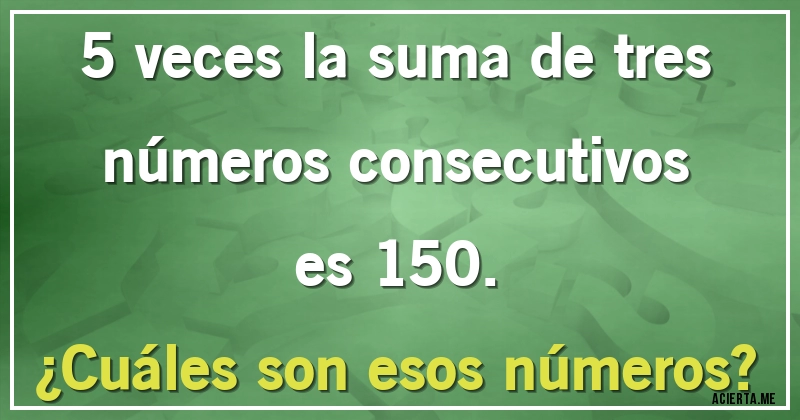 Acertijos - 5 veces la suma de tres números consecutivos es 150.
¿Cuáles son esos números?