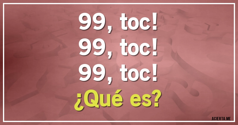Acertijos - 99, toc! 
99, toc! 
99, toc! 
¿Qué es?