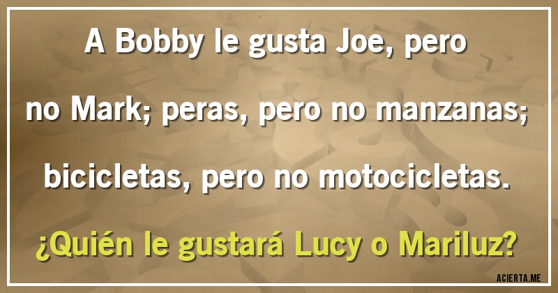 Acertijos - A Bobby le gusta Joe, pero no Mark; peras, pero no manzanas; bicicletas, pero no motocicletas.
¿Quién le gustará Lucy o Mariluz?