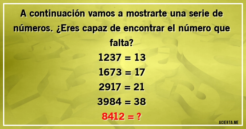 Acertijos - A continuación vamos a mostrarte una serie de números. ¿Eres capaz de encontrar el número que falta?

1237 = 13

1673 = 17

2917 = 21

3984 = 38

8412 = ?