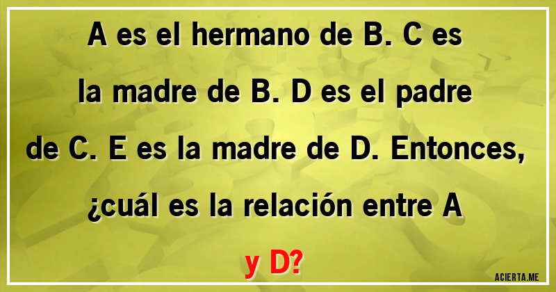 Acertijos - A es el hermano de B. C es la madre de B. D es el padre de C. E es la madre de D. Entonces,
¿cuál es la relación entre A y D?