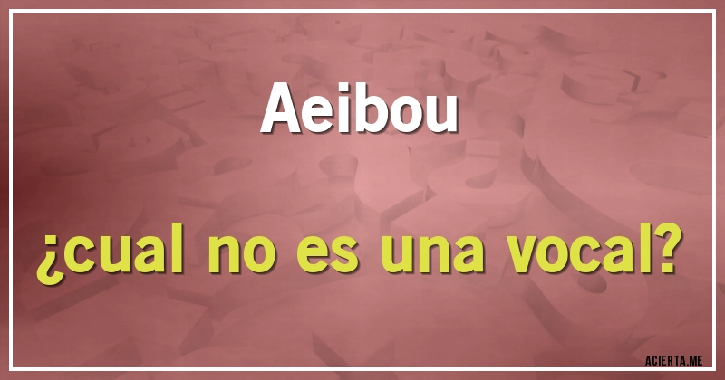 Acertijos - Aeibou
¿cual no es una vocal?