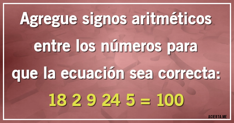 Acertijos - Agregue signos aritméticos entre los números para que la ecuación sea correcta:
 18 2 9 24 5 = 100