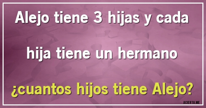 Acertijos - Alejo tiene 3 hijas y cada hija tiene un hermano ¿cuantos hijos tiene Alejo?