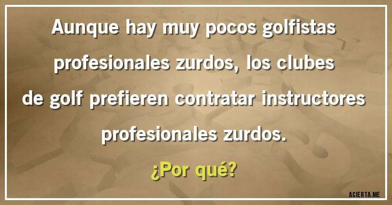 Acertijos - Aunque hay muy pocos golfistas profesionales zurdos, los clubes de golf prefieren contratar instructores
profesionales zurdos. 
¿Por qué?