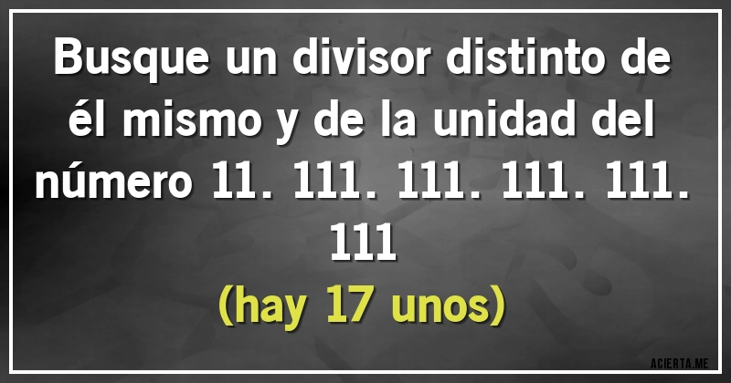 Acertijos - Busque un divisor distinto de él mismo y de la unidad del número 11.111.111.111.111.111 
(hay 17 unos)
