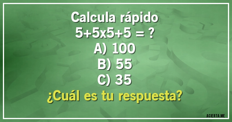 Acertijos - Calcula rápido
5+5x5+5 = ?

A) 100
B) 55
C) 35
¿Cuál es tu respuesta?