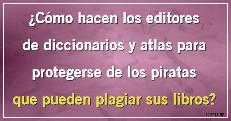 Acertijos - ¿Cómo hacen los editores de diccionarios y atlas para protegerse de los piratas que pueden plagiar sus libros?