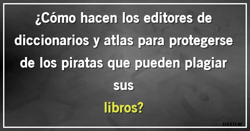 Acertijos - ¿Cómo hacen los editores de diccionarios y atlas para protegerse de los piratas que pueden plagiar sus
libros?