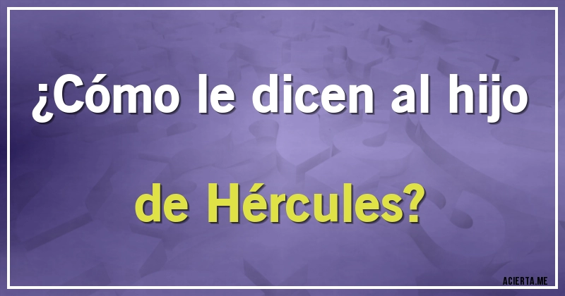 Acertijos - ¿Cómo le dicen al hijo de Hércules?