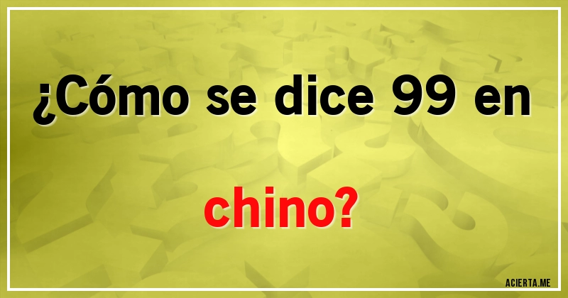 Acertijos - ¿Cómo se dice 99 en chino?