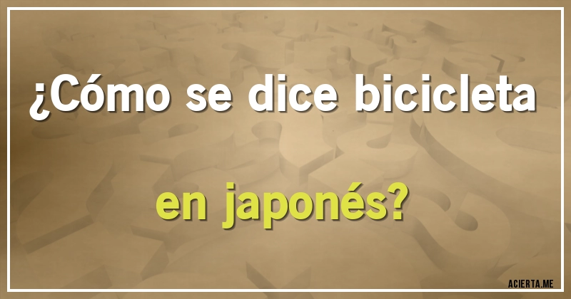 Acertijos - ¿Cómo se dice bicicleta en japonés?