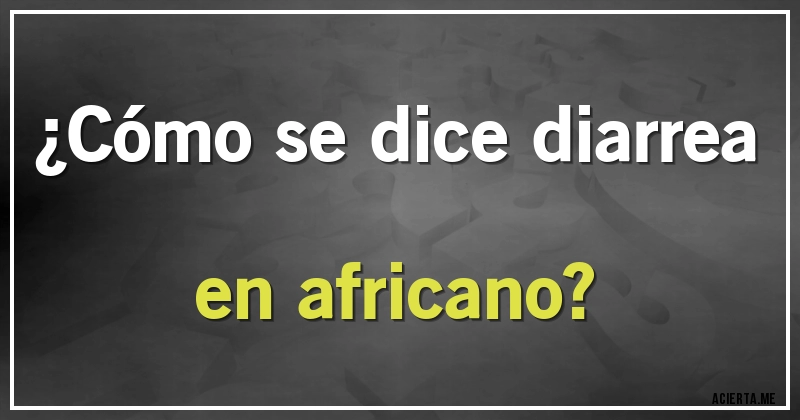 Acertijos - ¿Cómo se dice diarrea en africano?