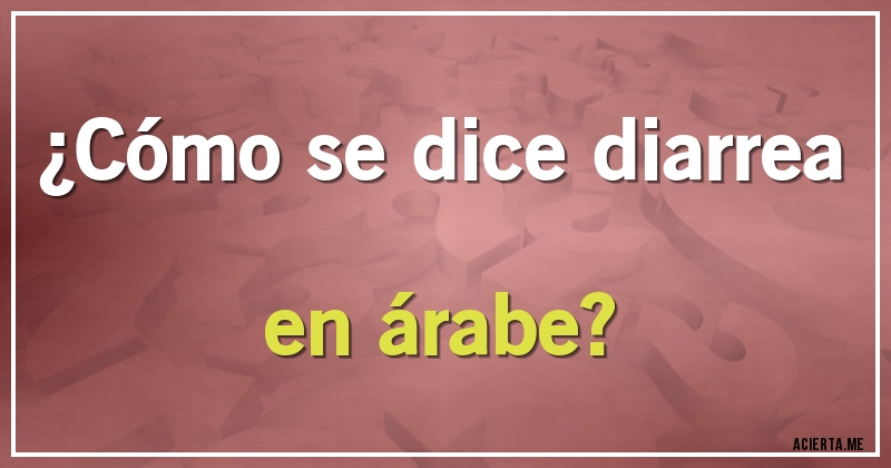 Acertijos - ¿Cómo se dice diarrea en árabe?