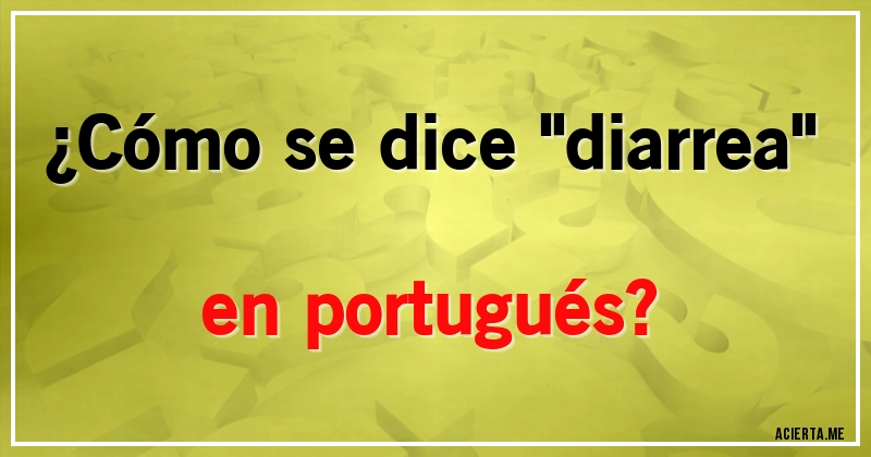 Acertijos - ¿Cómo se dice ''diarrea'' en portugués?