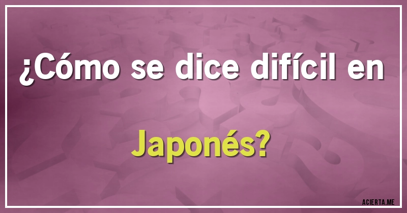 Acertijos - ¿Cómo se dice difícil en Japonés?