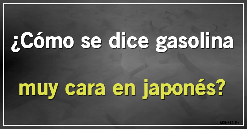 Acertijos - ¿Cómo se dice gasolina muy cara en japonés?