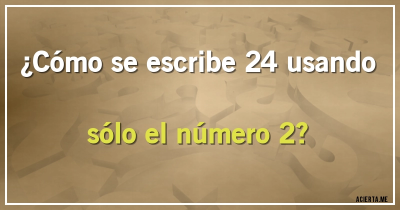 Acertijos - ¿Cómo se escribe 24 usando sólo el número 2?