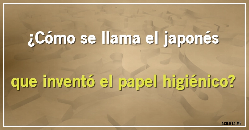 Acertijos - ¿Cómo se llama el japonés que inventó el papel higiénico?