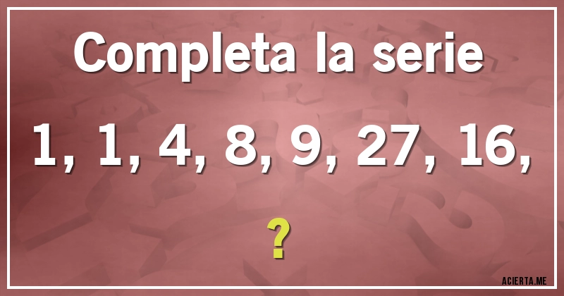 Acertijos - Completa la serie
1, 1, 4, 8, 9, 27, 16, ?