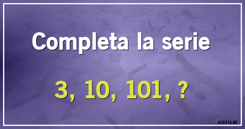 Acertijos - Completa la serie
3, 10, 101,?