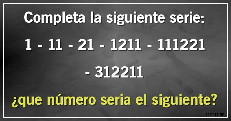 Acertijos - Completa la siguiente serie:
1 - 11 - 21 - 1211 - 111221 - 312211
¿que número seria el siguiente?