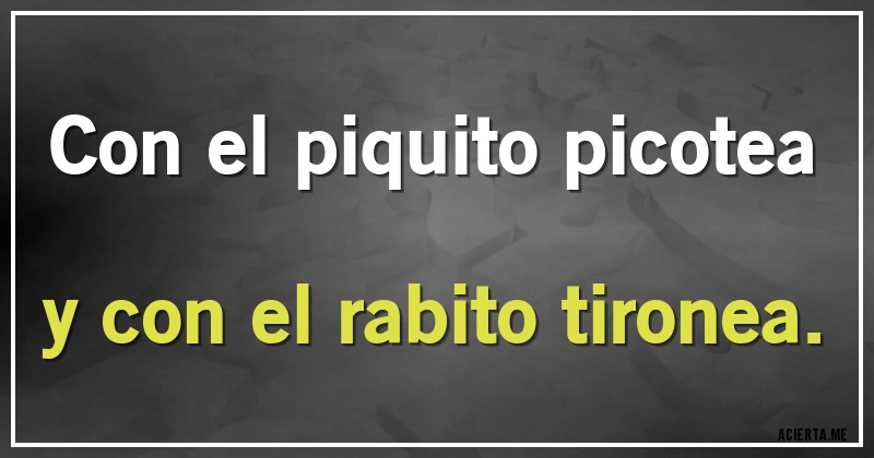 Acertijos - Con el piquito picotea
y con el rabito tironea.