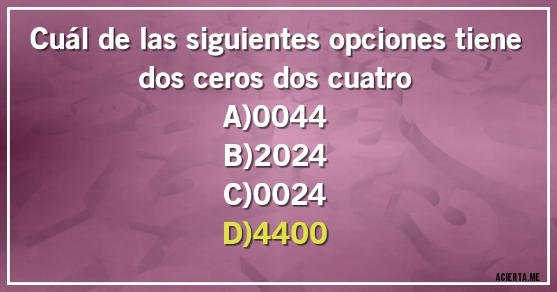 Acertijos - Cuál de las siguientes opciones tiene dos ceros dos cuatro
A)0044
B)2024
C)0024
D)4400