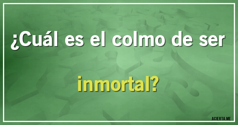 Acertijos - ¿Cuál es el colmo de ser inmortal?