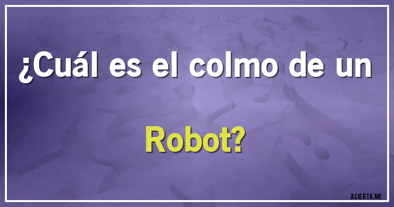Acertijos - ¿Cuál es el colmo de un Robot?