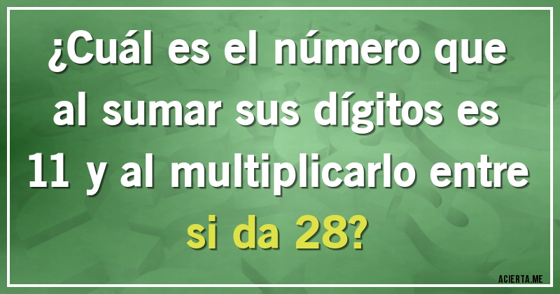 Acertijos - ¿Cuál es el número que al sumar sus dígitos es 11 y al multiplicarlo entre si da 28?