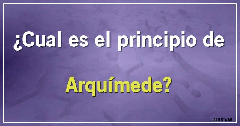 Acertijos - ¿Cual es el principio de Arquímede?