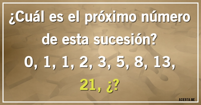 Acertijos - ¿Cuál es el próximo número de esta sucesión?

0, 1, 1, 2, 3, 5, 8, 13, 21, ¿?