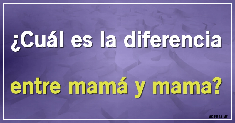 Acertijos - ¿Cuál es la diferencia entre mamá y mama?