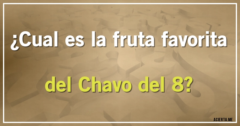 Acertijos - ¿Cual es la fruta favorita del Chavo del 8?