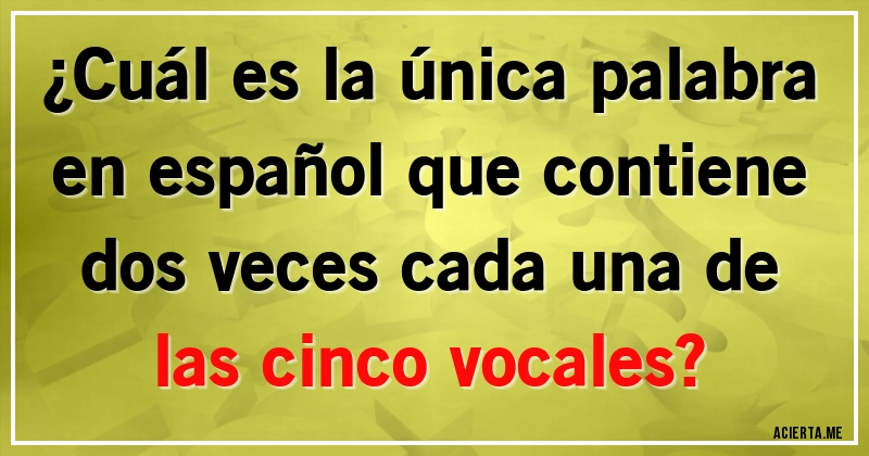 Acertijos - ¿Cuál es la única palabra en español que contiene dos veces cada una de las cinco vocales?