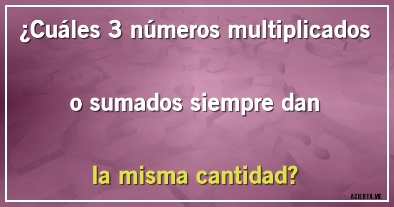 Acertijos - ¿Cuáles 3 números multiplicados o sumados siempre dan la misma cantidad?