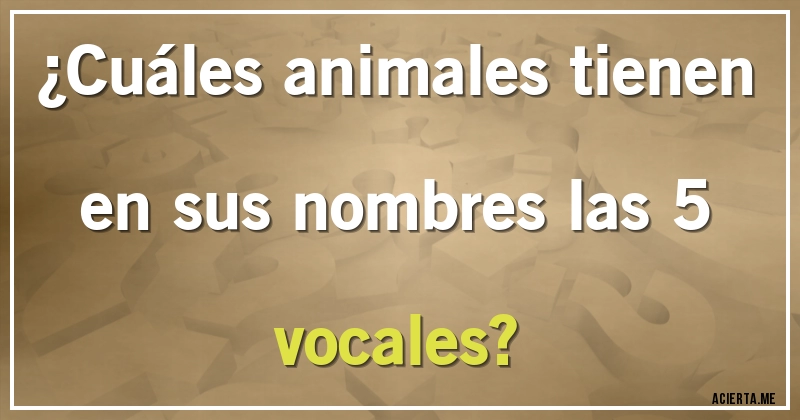 Acertijos - ¿Cuáles animales tienen en sus nombres las 5 vocales?