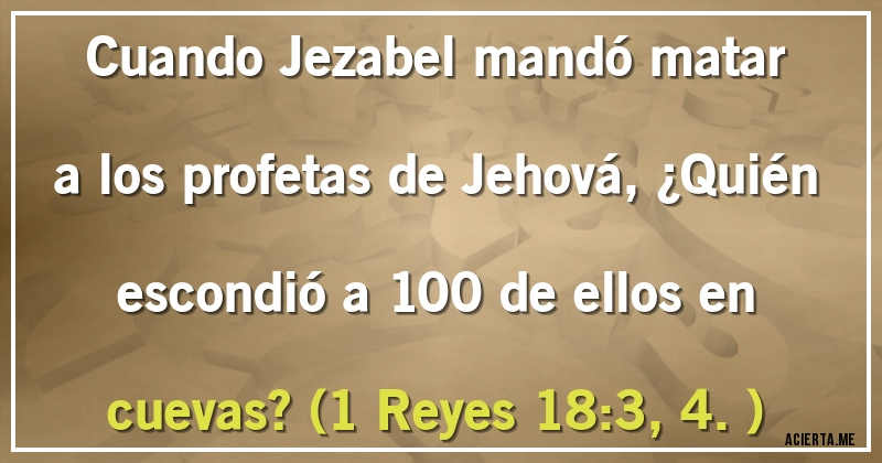 Acertijos - Cuando Jezabel mandó matar a los profetas de Jehová, ¿Quién escondió a 100 de ellos en cuevas? (1 Reyes 18:3, 4.)