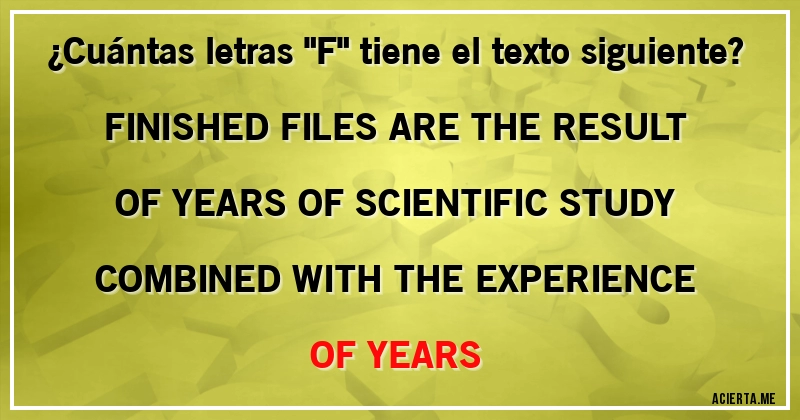 Acertijos - ¿Cuántas letras ''F'' tiene el texto siguiente?

FINISHED FILES ARE THE RESULT OF YEARS OF SCIENTIFIC STUDY COMBINED WITH THE EXPERIENCE OF YEARS