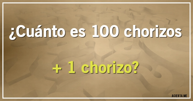 Acertijos - ¿Cuánto es 100 chorizos + 1 chorizo?